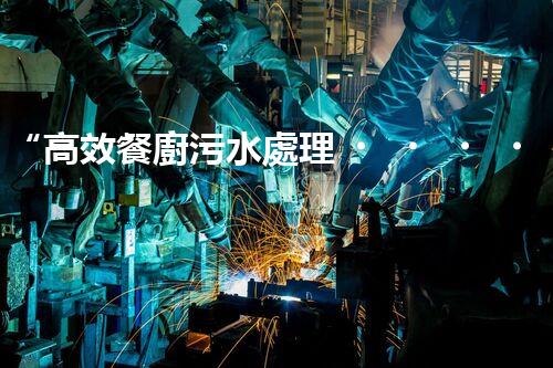 “高效餐廚污水處理，綠色環(huán)保新篇章”